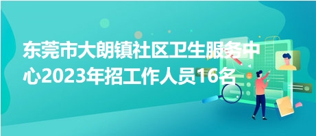 東莞市大朗鎮(zhèn)社區(qū)衛(wèi)生服務(wù)中心2023年招工作人員16名