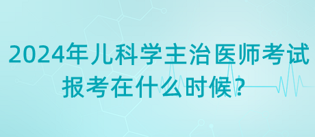 2024年兒科學(xué)主治醫(yī)師考試報(bào)考在什么時(shí)候？