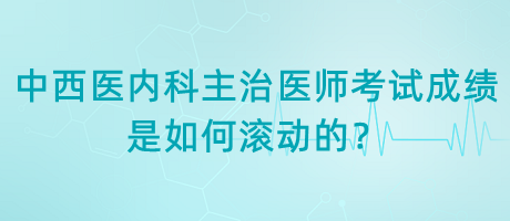 中西醫(yī)內(nèi)科主治醫(yī)師考試成績(jī)是如何滾動(dòng)的？