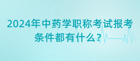 2024年中藥學(xué)職稱考試報(bào)考的條件都有什么？