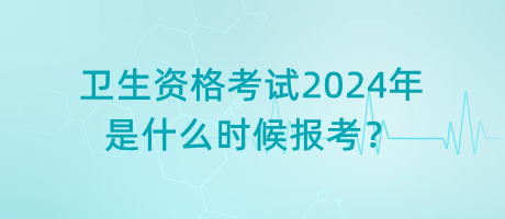 衛(wèi)生資格考試2024年是什么時候報考？