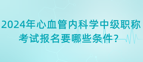 2024年心血管內(nèi)科學(xué)中級職稱考試報名要哪些條件？