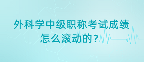 外科學(xué)中級(jí)職稱考試成績(jī)?cè)趺礉L動(dòng)的？