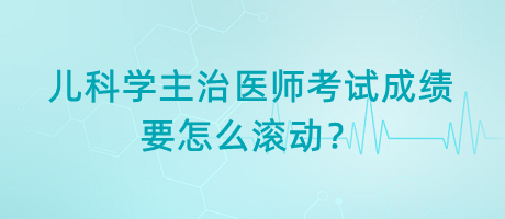 兒科學(xué)主治醫(yī)師考試成績(jī)要怎么滾動(dòng)？