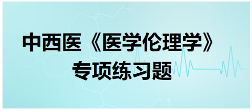 中西醫(yī)《醫(yī)學(xué)倫理學(xué)》專項(xiàng)練習(xí)題31