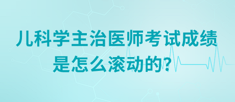 兒科學主治醫(yī)師考試成績是怎么滾動的？