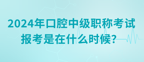 2024年口腔中級職稱考試報考是在什么時候？