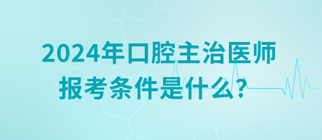 2024年口腔主治醫(yī)師報考條件是什么？