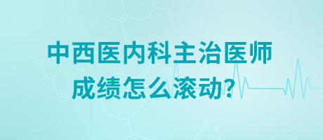 中西醫(yī)內(nèi)科主治醫(yī)師成績(jī)?cè)趺礉L動(dòng)？