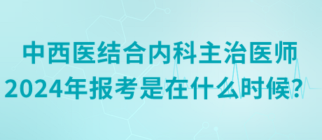 中西醫(yī)結(jié)合內(nèi)科主治醫(yī)師2024年報考是在什么時候？