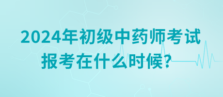 2024年初級(jí)中藥師考試報(bào)考在什么時(shí)候？