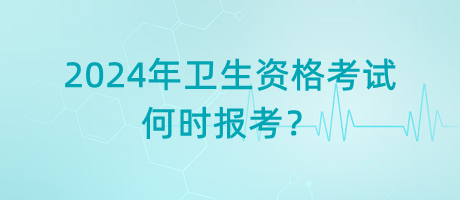 2024年衛(wèi)生資格考試是何時報考？