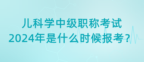 兒科學(xué)中級(jí)職稱考試2024年是什么時(shí)候報(bào)考？