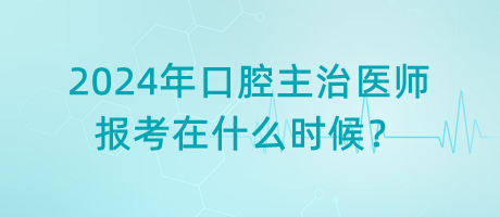 2024年口腔主治醫(yī)師報考在什么時候？
