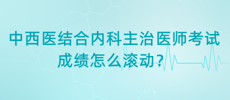 中西醫(yī)結(jié)合內(nèi)科主治醫(yī)師考試成績怎么滾動？