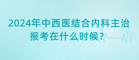 2024年中西醫(yī)結(jié)合內(nèi)科主治報(bào)考在什么時(shí)候？