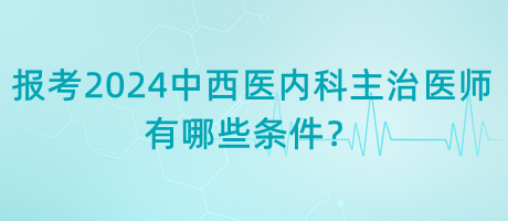 報(bào)考2024年中西醫(yī)內(nèi)科主治醫(yī)師有哪些條件？