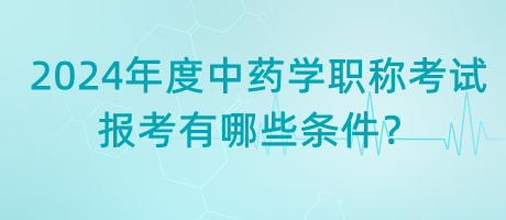 2024年度中藥學(xué)職稱(chēng)考試報(bào)考有哪些條件？