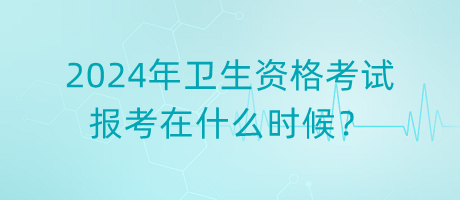 2024年衛(wèi)生資格考試報(bào)考在什么時(shí)候？