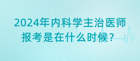 2024年內(nèi)科學(xué)主治醫(yī)師報考是在什么時候？