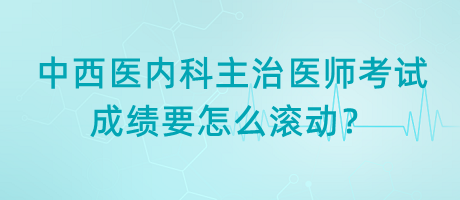 中西醫(yī)內(nèi)科主治醫(yī)師考試成績(jī)要怎么滾動(dòng)？