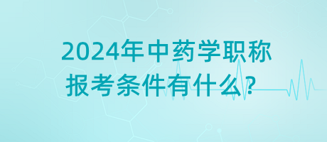 2024年中藥學(xué)職稱報(bào)考條件有什么？