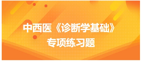 中西醫(yī)醫(yī)師《診斷學(xué)基礎(chǔ)》專項練習(xí)題29