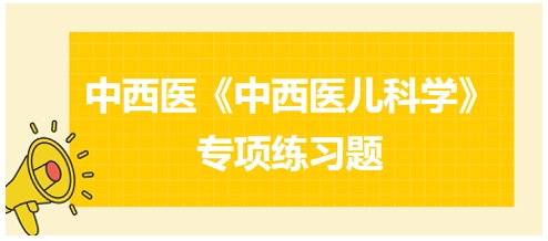 中西醫(yī)醫(yī)師《中西醫(yī)兒科學(xué)》專項練習(xí)題19