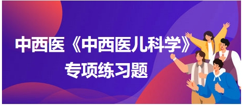 中西醫(yī)醫(yī)師《中西醫(yī)兒科學》專項練習題26