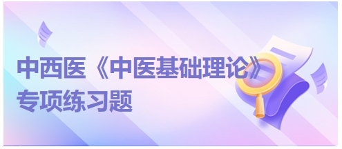 中西醫(yī)醫(yī)師《中醫(yī)基礎(chǔ)例理論》專項練習(xí)題16