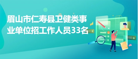 眉山市仁壽縣衛(wèi)健類事業(yè)單位招工作人員33名