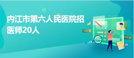 內(nèi)江市第六人民醫(yī)院招醫(yī)師20人