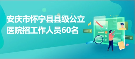 安慶市懷寧縣縣級(jí)公立醫(yī)院招工作人員60名