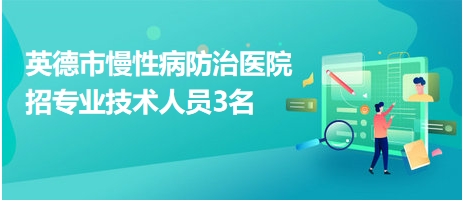 英德市慢性病防治醫(yī)院招專業(yè)技術(shù)人員3名