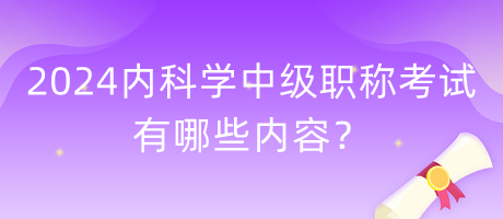 2024年內(nèi)科學中級職稱考試有哪些內(nèi)容？