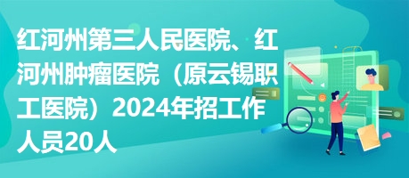 紅河州第三人民醫(yī)院、紅河州腫瘤醫(yī)院（原云錫職工醫(yī)院）2024年招工作人員20人