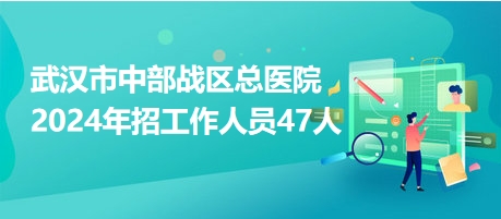 武漢市中部戰(zhàn)區(qū)總醫(yī)院2024年招工作人員47人