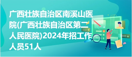 廣西壯族自治區(qū)南溪山醫(yī)院(廣西壯族自治區(qū)第二人民醫(yī)院)2024年招工作人員51人