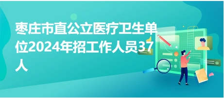 棗莊市直公立醫(yī)療衛(wèi)生單位2024年招工作人員37人