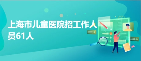 上海市兒童醫(yī)院招工作人員61人
