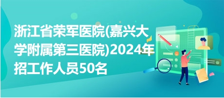 浙江省榮軍醫(yī)院(嘉興大學(xué)附屬第三醫(yī)院)2024年招工作人員50名