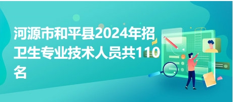 河源市和平縣2024年招衛(wèi)生專業(yè)技術(shù)人員共110名