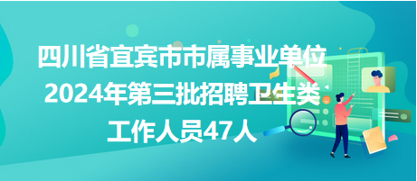 四川省宜賓市市屬事業(yè)單位2024年第三批招聘衛(wèi)生類工作人員47人