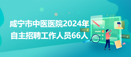 咸寧市中醫(yī)醫(yī)院2024年自主招聘工作人員66人