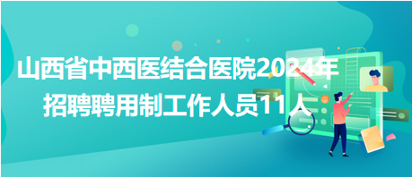 山西省中西醫(yī)結合醫(yī)院2024年招聘聘用制工作人員11人