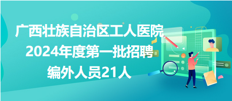 廣西壯族自治區(qū)工人醫(yī)院2024年度第一批招聘編外人員21人